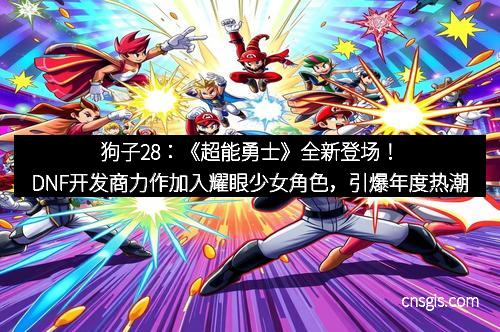 狗子28：《超能勇士》全新登场！DNF开发商力作加入耀眼少女角色，引爆年度热潮
