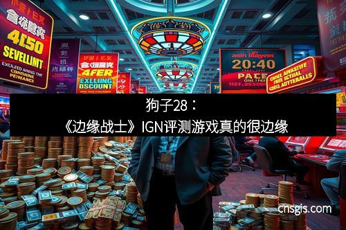 狗子28：《边缘战士》IGN评测游戏真的很边缘