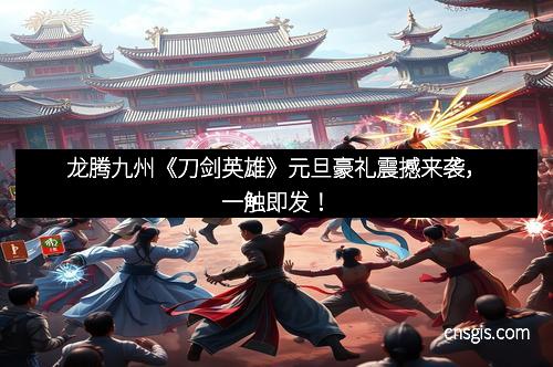 龙腾九州《刀剑英雄》元旦豪礼震撼来袭，一触即发！