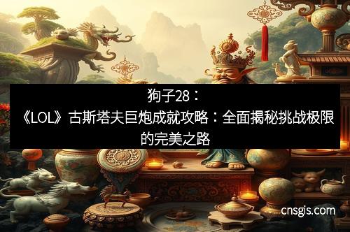 狗子28：《LOL》古斯塔夫巨炮成就攻略：全面揭秘挑战极限的完美之路